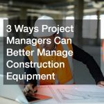 3 Ways Project Managers Can Better Manage Construction Equipment