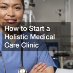 How to Start a Holistic Medical Care Clinic