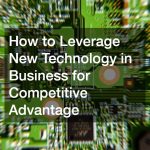 How to Leverage New Technology in Business for Competitive Advantage