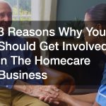 3 Reasons Why You Should Get Involved in The Homecare Business